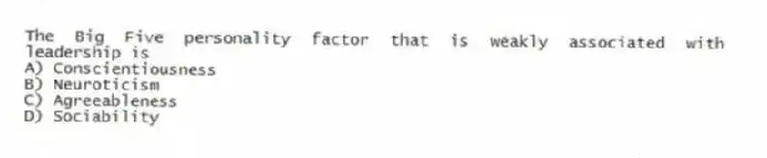 The Big Five personality factor that is weakly associated with leadership is
A) Conscientiousness
B) Neuroticism
C) Agreeableness
D) Sociability