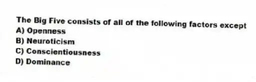 The Big Five consists of all of the following factors except
A) Openness
B) Neuroticism
C) Conscientiousness
D) Dominance
