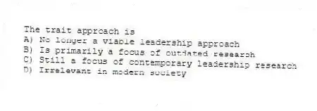 The trait approach is
A) No longer a viable leadership approach
B) Is primarily a focus of outdated research
C) Still a focus of contemporary leadership research
D) Irrelevant in modern society