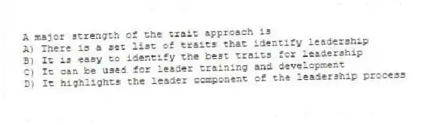 A major strength of the trait approach is
A) There is a set list of traits that identify leadership
B) It is easy to identify the best traits for leadership
C) It can be used for leader training and development
D) It highlights the leader component of the leadership process