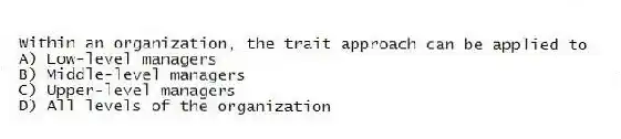 Within an organization, the trait approach can be applied to
A) Low-level managers
B) Middle-level managers
C) Upper-level managers
D) All levels of the organization