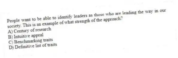 People want to be able to identify leaders as those who are leading the way in our society. This is an example of what strength of the approach?
A) Century of research
B) Intuitive appeal
C) Benchmarking traits
D) Definitive list of traits