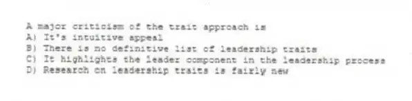 A major criticism of the trait approach is
A) It's intuitive appeal
B) There is no definitive list of leadership traits
C) It highlights the leader component in the leadership process
D) Research on leadership traits is fairly new