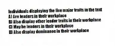 Individuals displaying the five major traits in the text
A) Are leaders in their workplace
B) Also display other leader traits in their workplace
C) May be leaders in their workplace
D) Also display dominance in their workplace