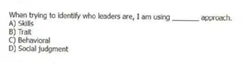When trying to identify who leaders are, I am using _______ approach.
A) Skills
B) Trait
C) Behavioral
D) Social judgment