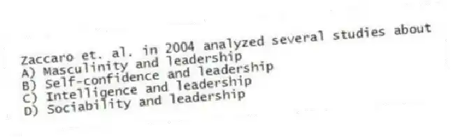 Zaccaro et. al. in 2004 analyzed several studies about
A) Masculinity and leadership
B) Self-confidence and leadership
C) Intelligence and leadership
D) Sociability and leadership