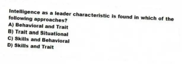 Intelligence as a leader characteristic is found in which of the following approaches?
A) Behavioral and Trait
B) Trait and Situational
C) Skills and Behavioral
D) Skills and Trait