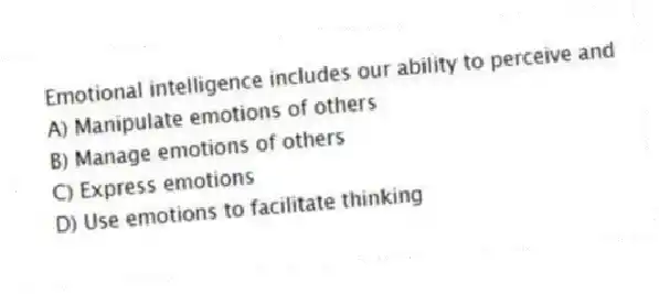 Emotional intelligence includes our ability to perceive and
A) Manipulate emotions of others
B) Manage emotions of others
C) Express emotions
D) Use emotions to facilitate thinking