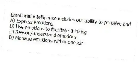 Emotional intelligence includes our ability to perceive and
A) Express emotions
B) Use emotions to facilitate thinking
C) Reason/understand emotions
D) Manage emotions within oneself
