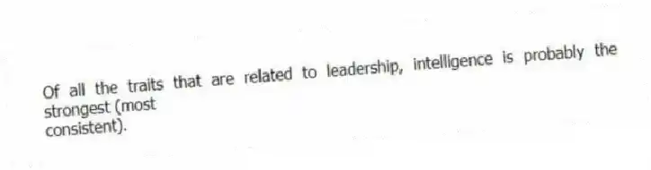 Of all the traits that are related to leadership, intelligence is probably the strongest (most
consistent).