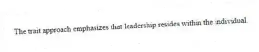 The trait approach emphasizes that leadership resides within the individual.