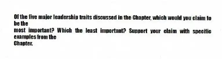 Of the five major leadership traits discussed in the Chapter, which would you claim to be the
most important? Which the least important? Support your claim with specific examples from the
Chapter.