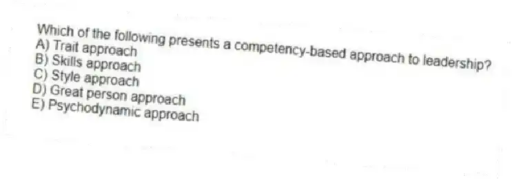 Which of the following presents a competency-based approach to leadership?
A) Trait approach
B) Skills approach
C) Style approach
D) Great person approach
E) Psychodynamic approach