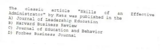 The classic article "Skills of an Effective Administrator" by Katz was published in the
A) Journal of Leadership Education
B) Harvard Business Review
C) Journal of Education and Behavior
D) Forbes Business Journal