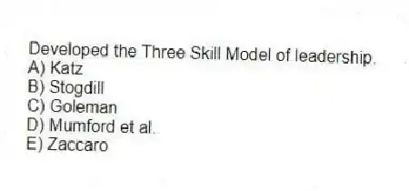 Developed the Three Skill Model of leadership.
A) Katz
B) Stogdill
C) Goleman
D) Mumford et al.
E) Zaccaro
