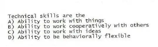 Technical skills are the
A) Ability to work with things
B) Ability to work cooperatively with others
C) Ability to work with ideas
D) Ability to be behaviorally flexible