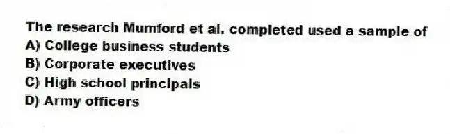The research Mumford et al. completed used a sample of
A) College business students
B) Corporate executives
C) High school principals
D) Army officers