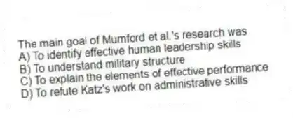 The main goal of Mumford et al.'s research was
A) To identify effective human leadership skills
B) To understand military structure
C) To explain the elements of effective performance
D) To refute Katz's work on administrative skills