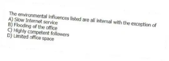 The environmental influences listed are all internal with the exception of
A) Slow Internet service
B) Flooding of the office
C) Highly competent followers
D) Limited office space