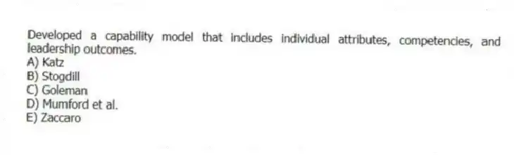 Developed a capability model that includes individual attributes, competencies, and leadership outcomes.
A) Katz
B) Stogdill
C) Goleman
D) Mumford et al.
E) Zaccaro