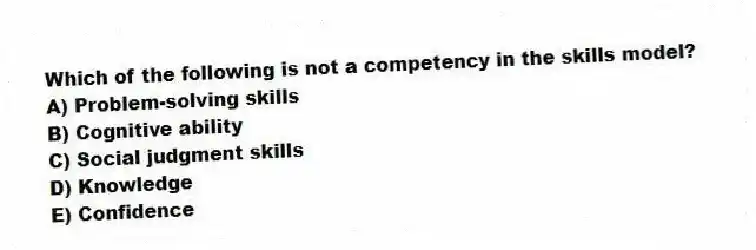 Which of the following is not a competency in the skills model?
A) Problem-solving skills
B) Cognitive ability
C) Social judgment skills
D) Knowledge
E) Confidence