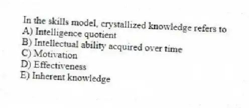 In the skills model, crystallized knowledge refers to
A) Intelligence quotient
B) Intellectual ability acquired over time
C) Motivation
D) Effectiveness
E) Inherent knowledge