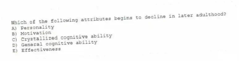 Which of the following attributes begins to decline in later adulthood?
A) Personality
B) Motivation
C) Crystallized cognitive ability
D) General cognitive ability
E) Effectiveness