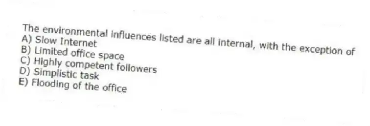 The environmental influences listed are all internal, with the exception of
A) Slow Internet
B) Limited office space
C) Highly competent followers
D) Simplistic task
E) Flooding of the office