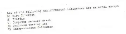 All of the following environmental influences are external except
A) Slow Internet
B) Traffic
C) Computer network crash
D) Unplowed parking lot
E) Inexperienced followers