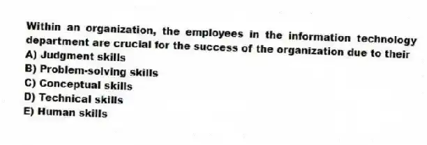 Within an organization, the employees in the information technology department are crucial for the success of the organization due to their
A) Judgment skills
B) Problem-solving skills
C) Conceptual skills
D) Technical skills
E) Human skills