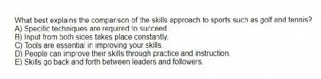 What best explains the comparison of the skills approach to sports such as golf and tennis?
A) Specific techniques are required to succeed.
B) Input from both sides takes place constantly.
C) Tools are essential in improving your skills.
D) People can improve their skills through practice and instruction.
E) Skills go back and forth between leaders and followers.