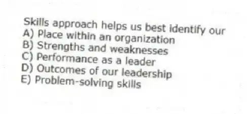 Skills approach helps us best identify our
A) Place within an organization
B) Strengths and weaknesses
C) Performance as a leader
D) Outcomes of our leadership
E) Problem-solving skills