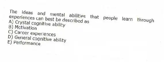 The ideas and mental abilities that people learn through experiences can best be described as
A) Crystal cognitive ability
B) Motivation
C) Career experiences
D) General cognitive ability
E) Performance
