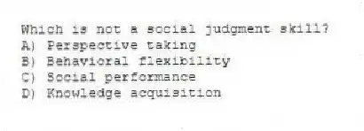 Which is not a social judgment skill?
A) Perspective taking
B) Behavioral flexibility
C) Social performance
D) Knowledge acquisition
