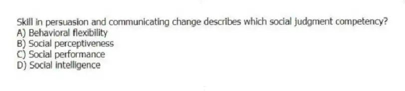 Skill in persuasion and communicating change describes which social judgment competency?
A) Behavioral flexibility
B) Social perceptiveness
C) Social performance
D) Social intelligence