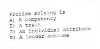 Problem solving is
A) A competency
B) A trait
C) An individual attribute
D) A leader outcome