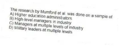 The research by Mumford et al. was done on a sample of
A) Higher education administrators
B) High-level managers in industry
C) Managers at multiple levels of industry
D) Military leaders at multiple levels