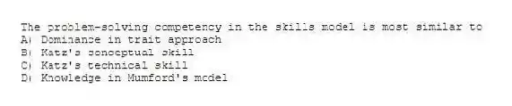The problem-solving competency in the skills model is most similar to
A) Dominance in trait approach
B) Katz's conceptual skill
C) Katz's technical skill
D) Knowledge in Mumford's model