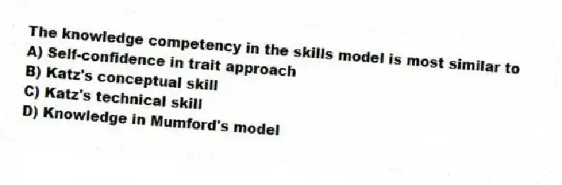 The knowledge competency in the skills model is most similar to
A) Self-confidence in trait approach
B) Katz's conceptual skill
C) Katz's technical skill
D) Knowledge in Mumford's model