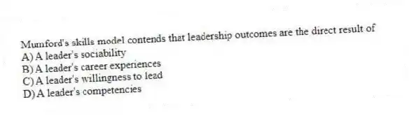 Mumford's skills model contends that leadership outcomes are the direct result of
A) A leader's sociability
B) A leader's career experiences
C) A leader's willingness to lead
D) A leader's competencies