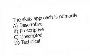 The skills approach is primarily
A) Descriptive
B) Prescriptive
C) Unscripted
D) Technical