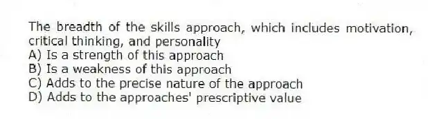 The breadth of the skills approach, which includes motivation, critical thinking, and personality
A) Is a strength of this approach
B) Is a weakness of this approach
C) Adds to the precise nature of the approach
D) Adds to the approaches' prescriptive value