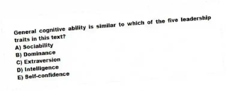 General cognitive ability is similar to which of the five leadership traits in this text?
A) Sociability
B) Dominance
C) Extraversion
D) Intelligence
E) Self-confidence