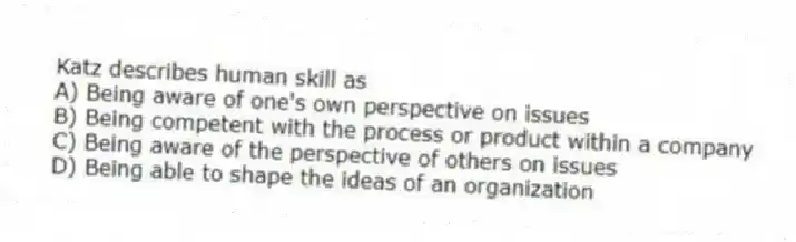 Katz describes human skill as
A) Being aware of one's own perspective on issues
B) Being competent with the process or product within a company
C) Being aware of the perspective of others on issues
D) Being able to shape the ideas of an organization
