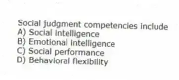 Social judgment competencies include
A) Social intelligence
B) Emotional intelligence
C) Social performance
D) Behavioral flexibility