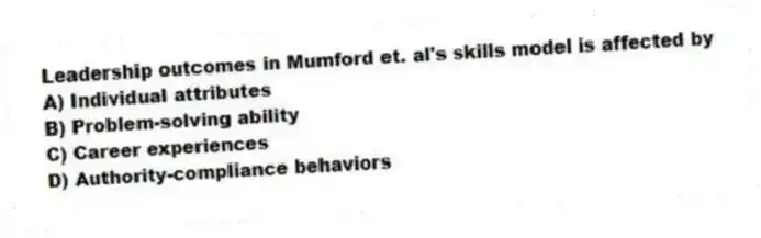 Leadership outcomes in Mumford et. al's skills model is affected by
A) Individual attributes
B) Problem-solving ability
C) Career experiences
D) Authority-compliance behaviors