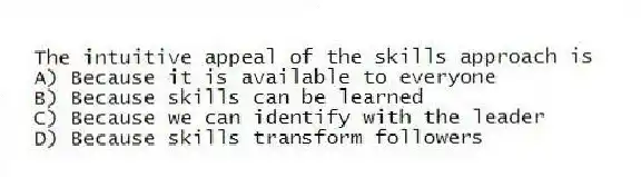 The intuitive appeal of the skills approach is
A) Because it is available to everyone
B) Because skills can be learned
C) Because we can identify with the leader
D) Because skills transform followers