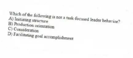 Which of the following is not a task-focused leader behavior?
A) Initiating structure
B) Production orientation
C) Consideration
D) Facilitating goal accomplishment