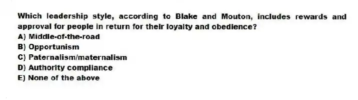 Which leadership style, according to Blake and Mouton, includes rewards and approval for people in return for their loyalty and obedience?
A) Middle-of-the-road
B) Opportunism
C) Paternalism/maternalism
D) Authority compliance
E) None of the above