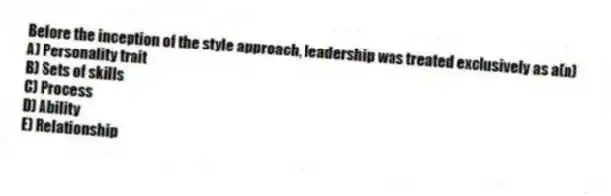 Before the inception of the style approach, leadership was treated exclusively as a(n)
A) Personality trait
B) Sets of skills
C) Process
D) Ability
E) Relationship